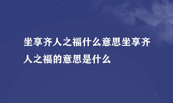 坐享齐人之福什么意思坐享齐人之福的意思是什么