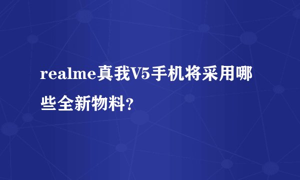 realme真我V5手机将采用哪些全新物料？