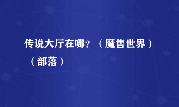 传说大厅在哪？（魔售世界） （部落）