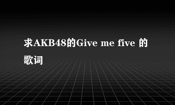 求AKB48的Give me five 的歌词