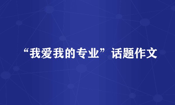 “我爱我的专业”话题作文
