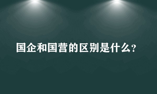 国企和国营的区别是什么？