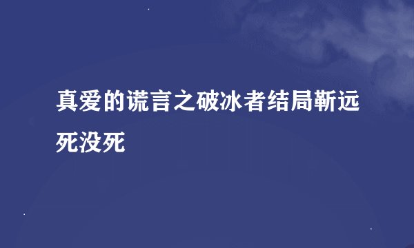 真爱的谎言之破冰者结局靳远死没死