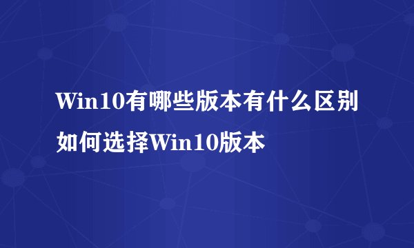 Win10有哪些版本有什么区别如何选择Win10版本