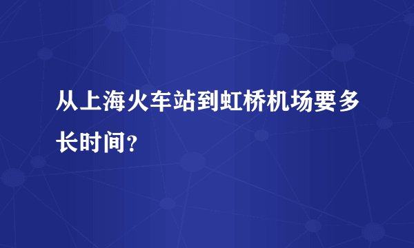 从上海火车站到虹桥机场要多长时间？