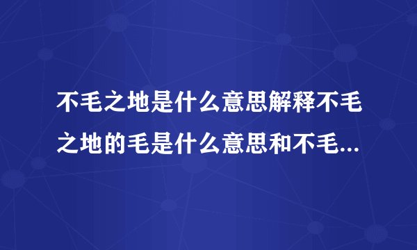 不毛之地是什么意思解释不毛之地的毛是什么意思和不毛之地是什么意思