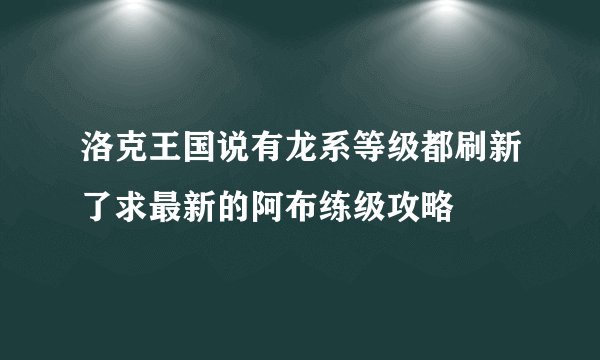 洛克王国说有龙系等级都刷新了求最新的阿布练级攻略