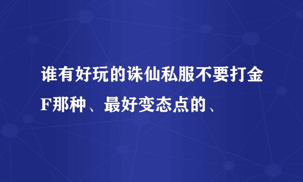 谁有好玩的诛仙私服不要打金F那种、最好变态点的、
