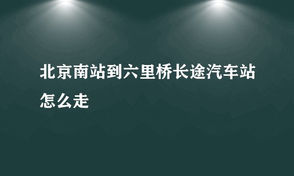 北京南站到六里桥长途汽车站怎么走