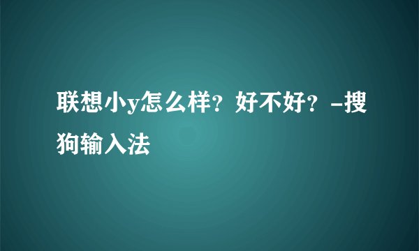 联想小y怎么样？好不好？-搜狗输入法