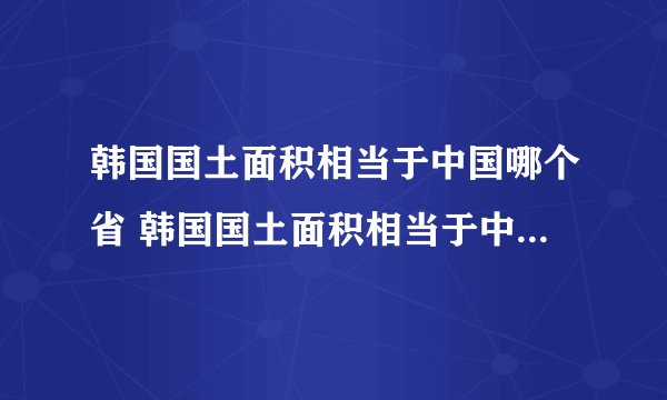 韩国国土面积相当于中国哪个省 韩国国土面积相当于中国哪个省份