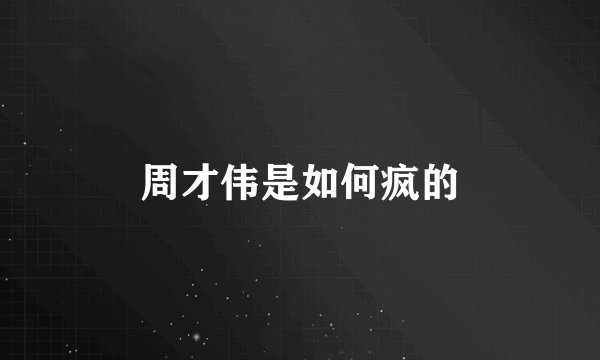 周才伟是如何疯的