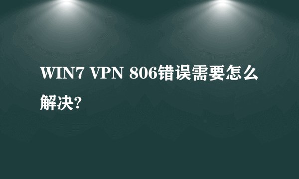 WIN7 VPN 806错误需要怎么解决?