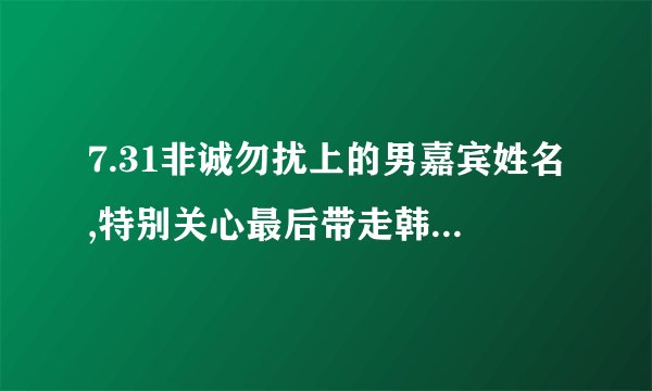 7.31非诚勿扰上的男嘉宾姓名,特别关心最后带走韩国女人的男嘉宾姓名！