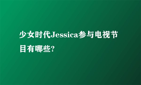 少女时代Jessica参与电视节目有哪些?