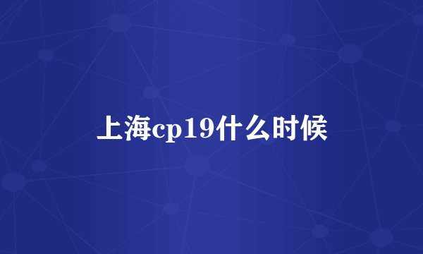 上海cp19什么时候