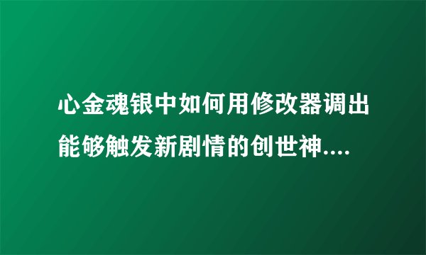 心金魂银中如何用修改器调出能够触发新剧情的创世神....