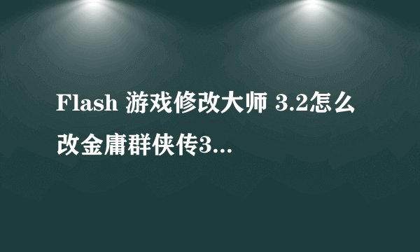 Flash 游戏修改大师 3.2怎么改金庸群侠传3加强版啊？详细点，加分~~！！！！