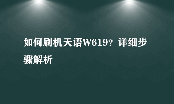 如何刷机天语W619？详细步骤解析