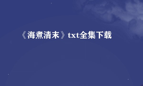 《海煮清末》txt全集下载
