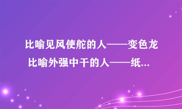 比喻见风使舵的人——变色龙 比喻外强中干的人——纸老虎 比喻在当地持势称霸的人——地头蛇 比喻不劳而获