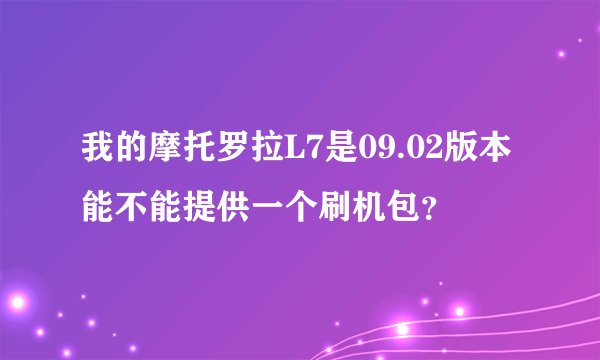 我的摩托罗拉L7是09.02版本能不能提供一个刷机包？