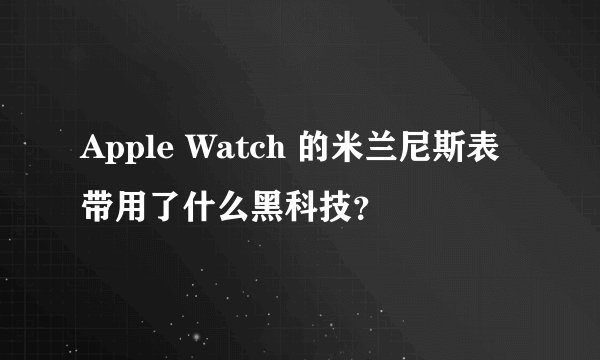 Apple Watch 的米兰尼斯表带用了什么黑科技？