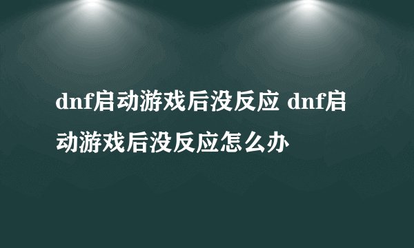 dnf启动游戏后没反应 dnf启动游戏后没反应怎么办