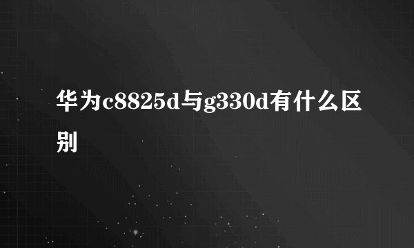 华为c8825d与g330d有什么区别