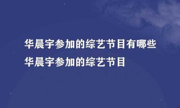 华晨宇参加的综艺节目有哪些华晨宇参加的综艺节目
