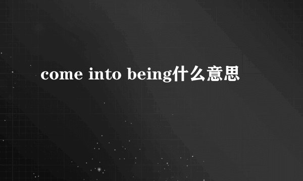 come into being什么意思