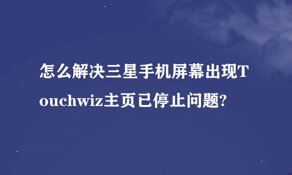 怎么解决三星手机屏幕出现Touchwiz主页已停止问题?