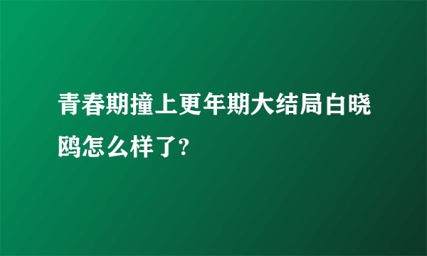 青春期撞上更年期大结局白晓鸥怎么样了?