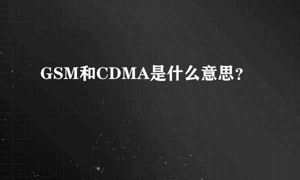 GSM和CDMA是什么意思？