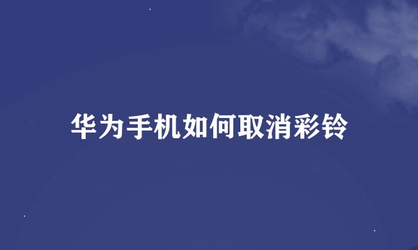 华为手机如何取消彩铃