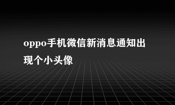 oppo手机微信新消息通知出现个小头像