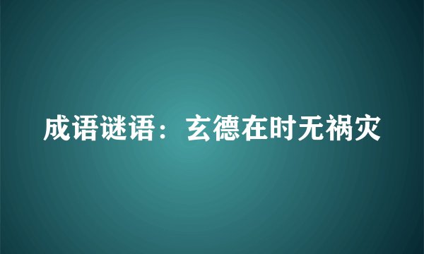成语谜语:玄德在时无祸灾