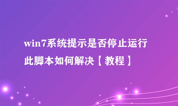win7系统提示是否停止运行此脚本如何解决【教程】