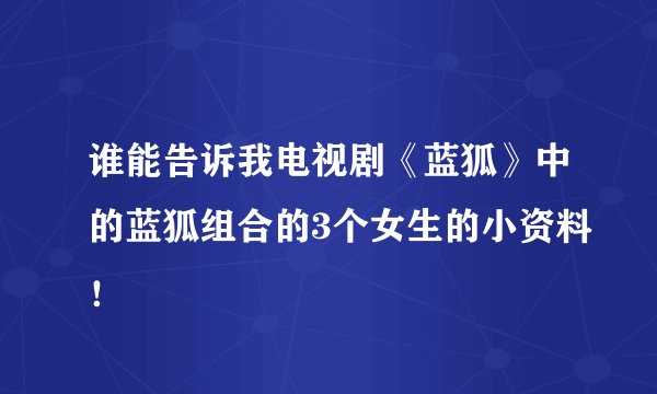 谁能告诉我电视剧《蓝狐》中的蓝狐组合的3个女生的小资料！