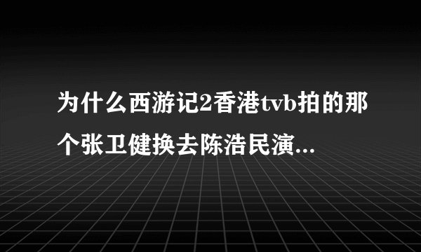 为什么西游记2香港tvb拍的那个张卫健换去陈浩民演?为什么啊？
