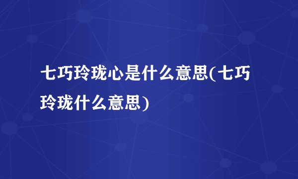 七巧玲珑心是什么意思(七巧玲珑什么意思)