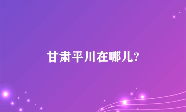 甘肃平川在哪儿?