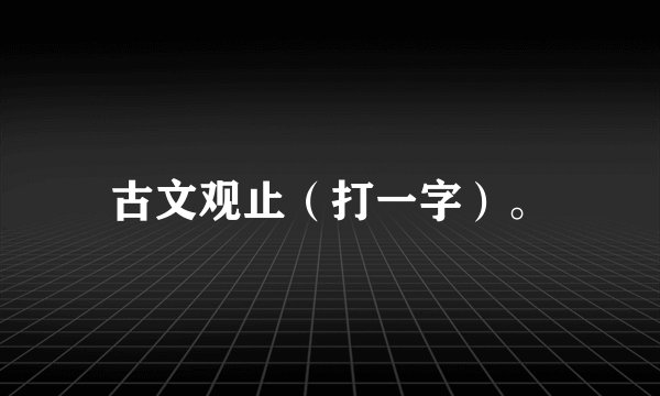 古文观止（打一字）。