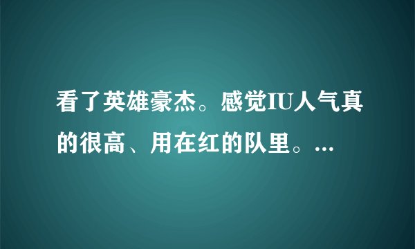 看了英雄豪杰。感觉IU人气真的很高、用在红的队里。同龄来说、想问、是不是。IU是不是比智妍人气高？