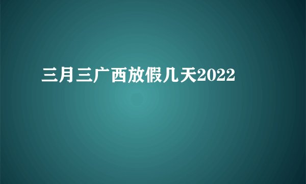 三月三广西放假几天2022