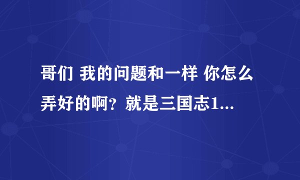 哥们 我的问题和一样 你怎么弄好的啊？就是三国志12灭势力卡死的事。谢谢