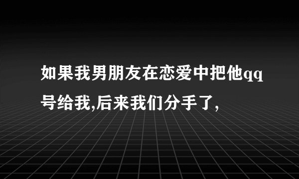 如果我男朋友在恋爱中把他qq号给我,后来我们分手了,