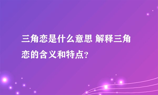三角恋是什么意思 解释三角恋的含义和特点？