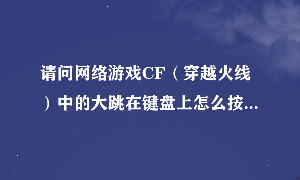 请问网络游戏CF（穿越火线）中的大跳在键盘上怎么按？（大跳是指在CF中可以跳在比较高的箱子上面的跳法）