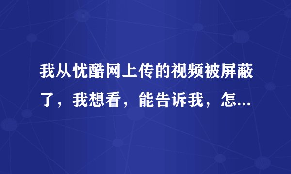 我从忧酷网上传的视频被屏蔽了，我想看，能告诉我，怎么看吗？